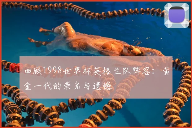 回顾1998世界杯英格兰队阵容：黄金一代的荣光与遗憾