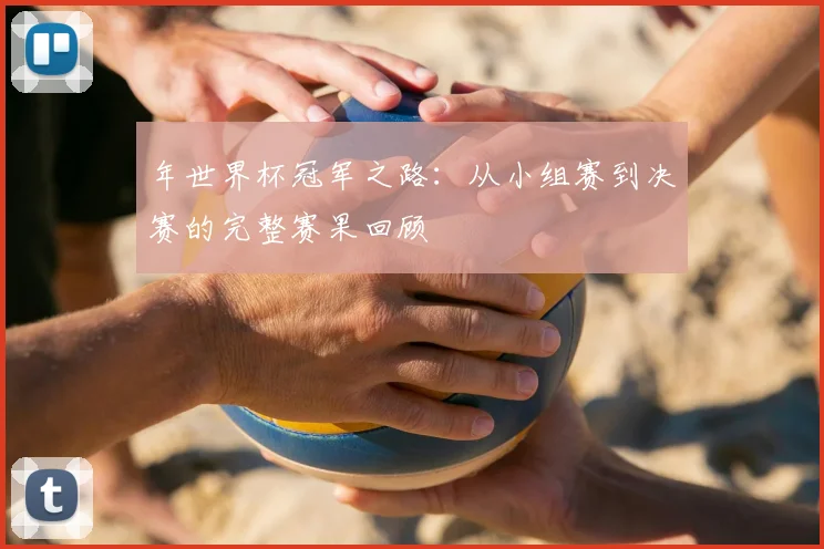 年世界杯冠军之路:从小组赛到决赛的完整赛果回顾
