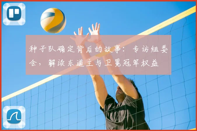 种子队确定背后的故事：专访组委会，解读东道主与卫冕冠军权益