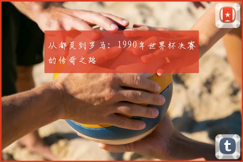 从都灵到罗马：1990年世界杯决赛的传奇之路