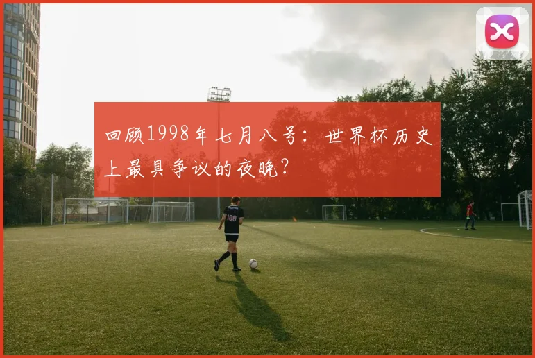 回顾1998年七月八号：世界杯历史上最具争议的夜晚？