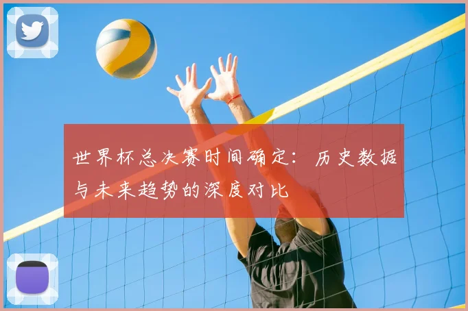 世界杯总决赛时间确定:历史数据与未来趋势的深度对比