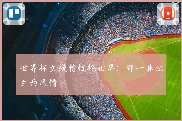 世界杯女模特惊艳世界:那一抹法兰西风情