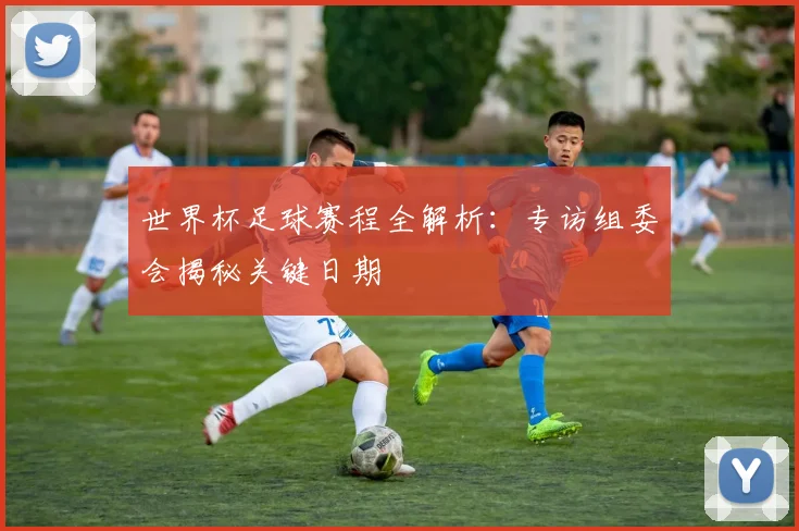 世界杯足球赛程全解析：专访组委会揭秘关键日期