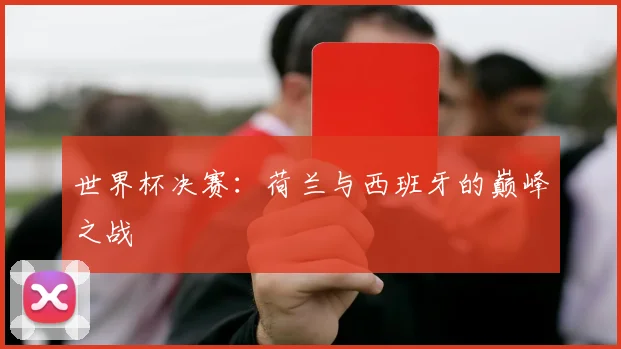 世界杯决赛:荷兰与西班牙的巅峰之战