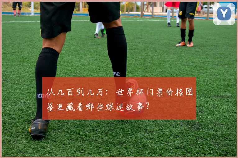 从几百到几万：世界杯门票价格图鉴里藏着哪些球迷故事？