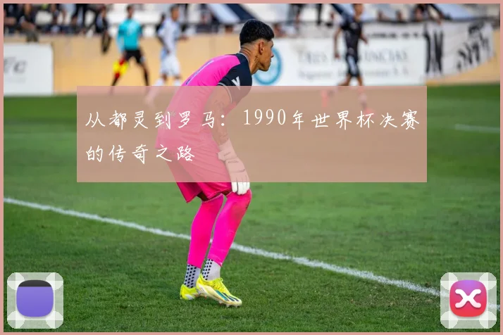 从都灵到罗马：1990年世界杯决赛的传奇之路