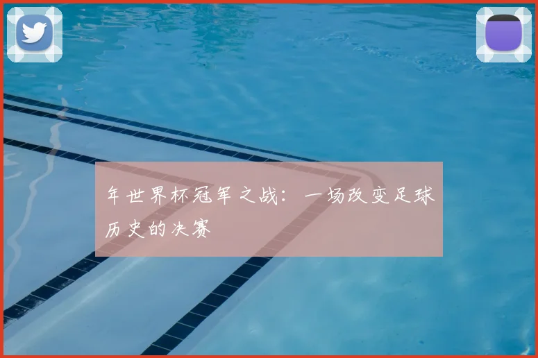 年世界杯冠军之战：一场改变足球历史的决赛