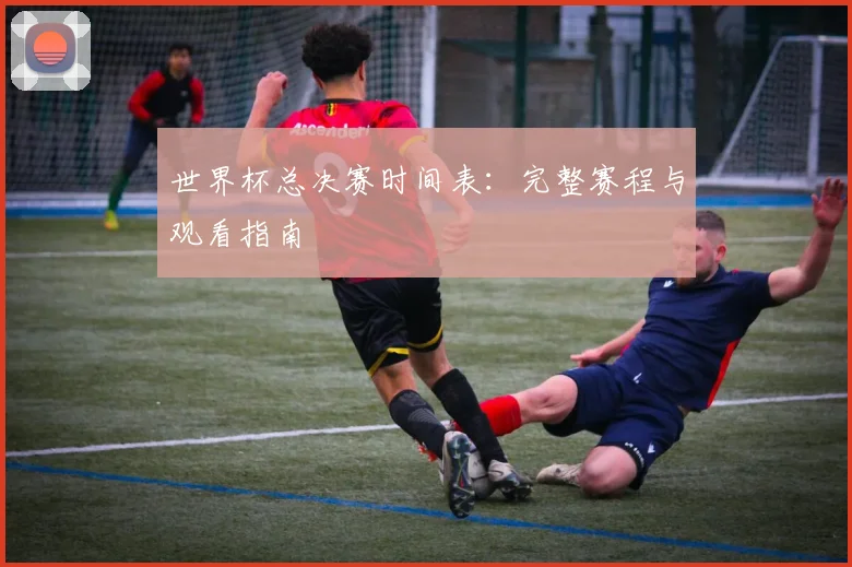 世界杯总决赛时间表:完整赛程与观看指南
