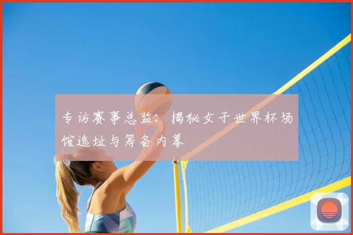 专访赛事总监:揭秘女子世界杯场馆选址与筹备内幕