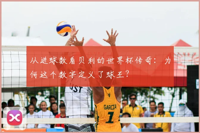 从进球数看贝利的世界杯传奇：为何这个数字定义了球王？