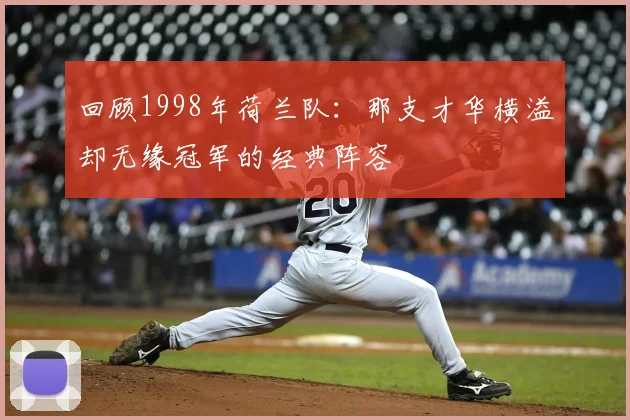 回顾1998年荷兰队：那支才华横溢却无缘冠军的经典阵容