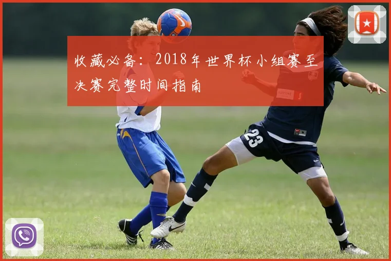 收藏必备：2018年世界杯小组赛至决赛完整时间指南