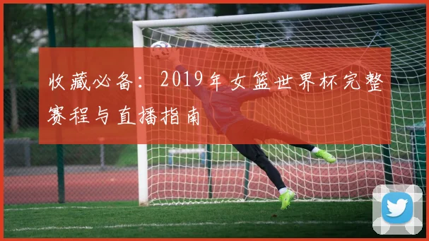 收藏必备：2019年女篮世界杯完整赛程与直播指南