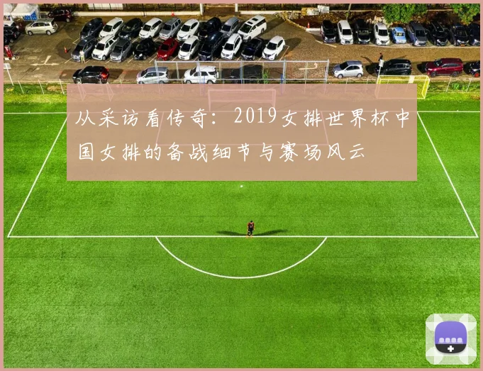 从采访看传奇：2019女排世界杯中国女排的备战细节与赛场风云