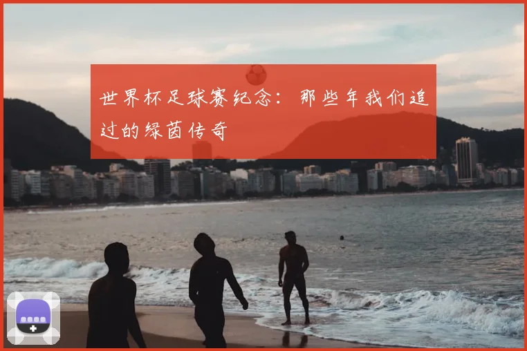 世界杯足球赛纪念：那些年我们追过的绿茵传奇