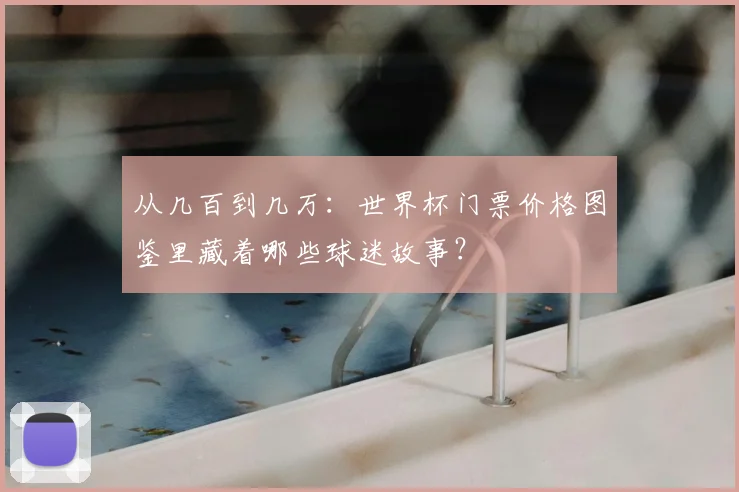 从几百到几万：世界杯门票价格图鉴里藏着哪些球迷故事？