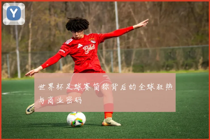 世界杯足球赛简称背后的全球狂热与商业密码