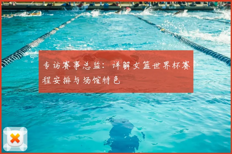 专访赛事总监：详解女篮世界杯赛程安排与场馆特色