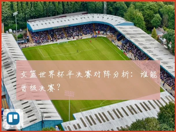 女篮世界杯半决赛对阵分析：谁能晋级决赛？