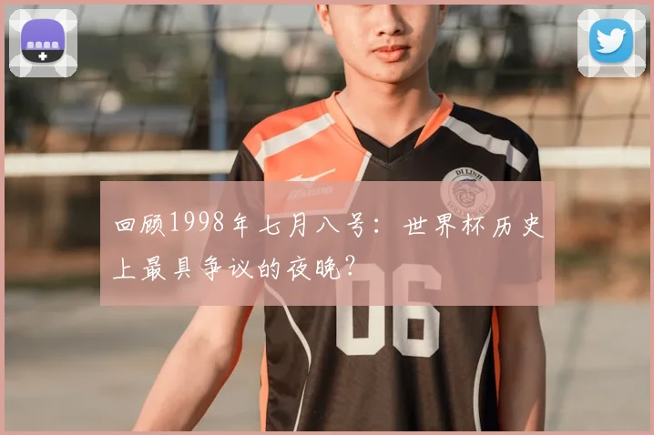 回顾1998年七月八号：世界杯历史上最具争议的夜晚？